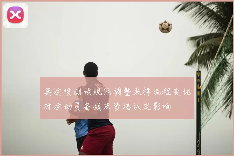 奥运喷测试规范调整采样流程变化对运动员备战及资格认定影响