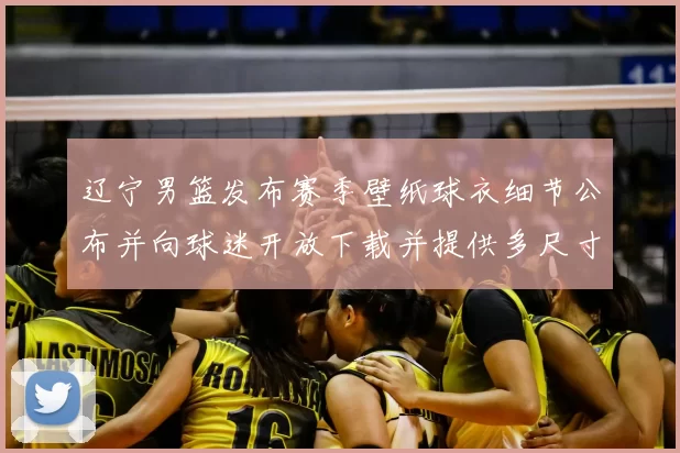 辽宁男篮发布赛季壁纸球衣细节公布并向球迷开放下载并提供多尺寸适配