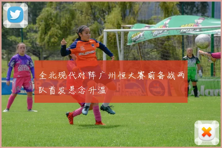 全北现代对阵广州恒大赛前备战两队首发悬念升温