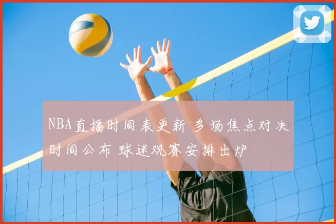 NBA直播时间表更新 多场焦点对决时间公布 球迷观赛安排出炉