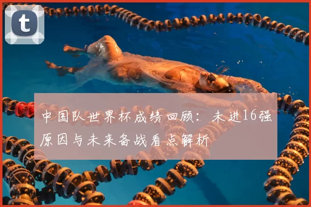 中国队世界杯成绩回顾：未进16强原因与未来备战看点解析