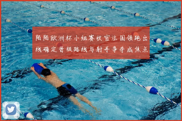 陌陌欧洲杯小组赛收官法国领跑出线确定晋级路线与射手争夺成焦点