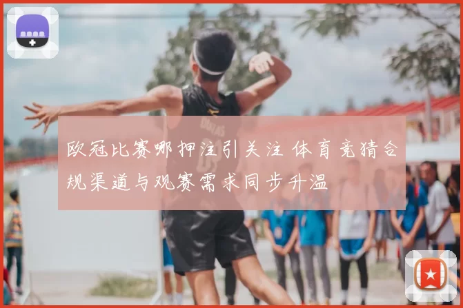 欧冠比赛哪押注引关注 体育竞猜合规渠道与观赛需求同步升温