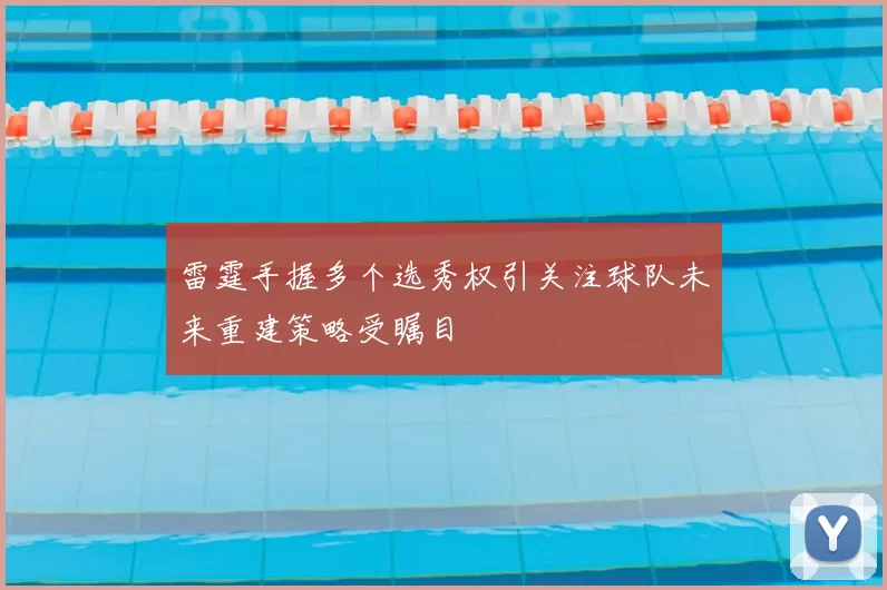 雷霆手握多个选秀权引关注球队未来重建策略受瞩目